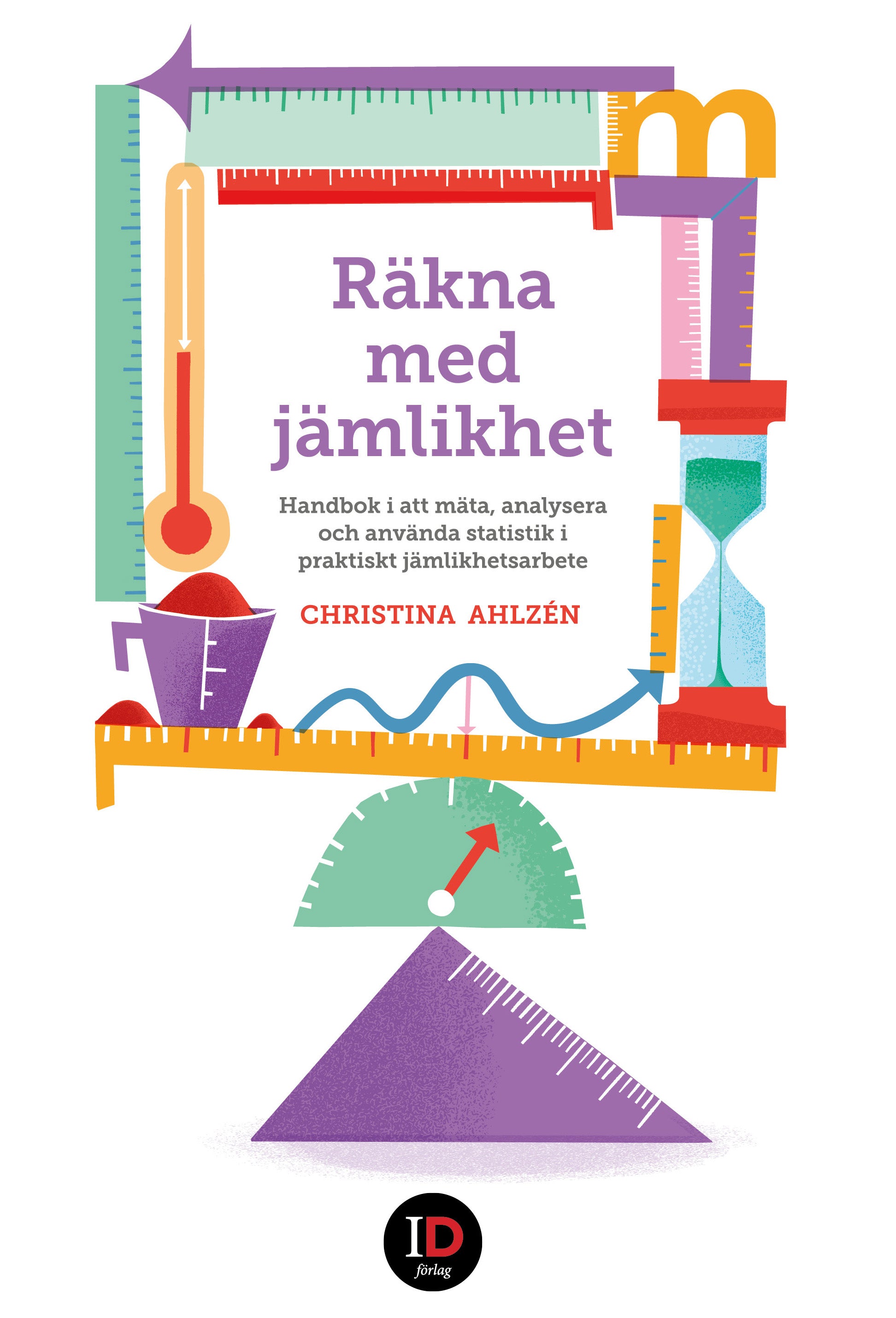 Färgglad framsida där olika mått, vinkelhakar, linjaler, termometrar, timglas balanserar på varandra och bildar en ram. Innanför ramen står bokens titel "Räkna med jämlikhet. Handbok i att mäta, analysera och använda statistik i praktiskt jämlikhetsarbete" samt författarens namn Christina Ahlzén.  